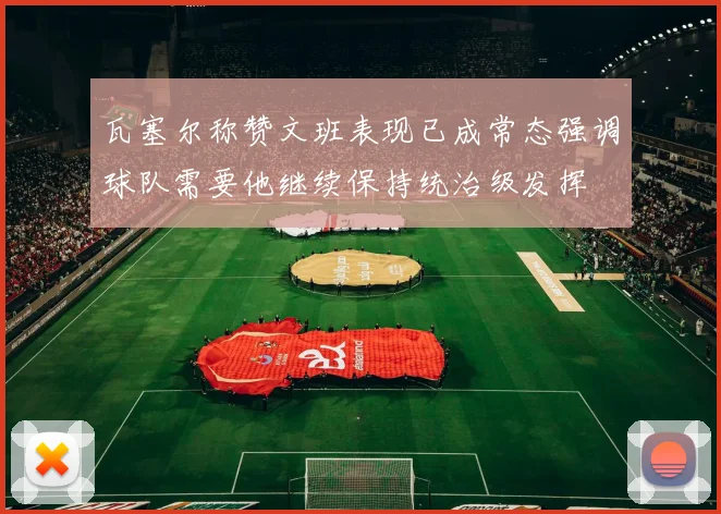 瓦塞尔称赞文班表现已成常态强调球队需要他继续保持统治级发挥